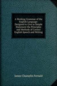 Working Grammar of the English Language: Designed to Give in Simple Statement the Principles and Methods of Correct English Speech and Writing