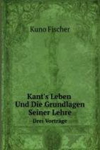 Kant's Leben Und Die Grundlagen Seiner Lehre.