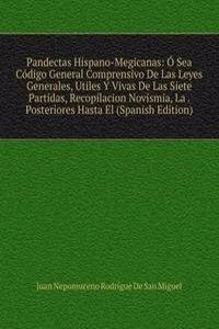 Pandectas Hispano-Megicanas: O Sea Codigo General Comprensivo De Las Leyes Generales, Utiles Y Vivas De Las Siete Partidas, Recopilacion Novismia, La . Posteriores Hasta El (Spanish Edition)