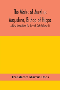 Works of Aurelius Augustine, Bishop of Hippo. A New Translation The City of God (Volume I)