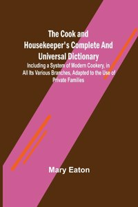 Cook and Housekeeper's Complete and Universal Dictionary; Including a System of Modern Cookery, in all Its Various Branches, Adapted to the Use of Private Families