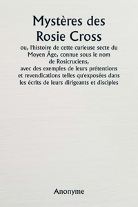 Mystères des Rosie Cross ou, l'histoire de cette curieuse secte du Moyen Âge, connue sous le nom de Rosicruciens, avec des exemples de leurs prétentions et revendications telles qu'exposées dans les écrits de leurs dirigeants et disciples.