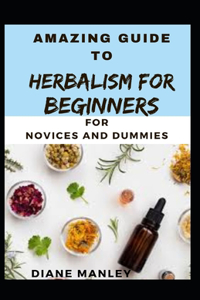 Amazing Guide To Herbalism For Beginners For B eginners And Dummies