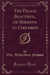 The Palace Beautiful, or Sermons to Children (Classic Reprint)