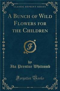 A Bunch of Wild Flowers for the Children (Classic Reprint)