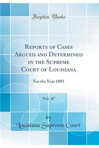 Reports of Cases Argued and Determined in the Supreme Court of Louisiana, Vol. 47: For the Year 1895 (Classic Reprint)