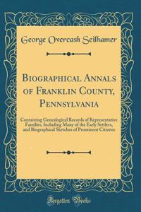 Biographical Annals of Franklin County, Pennsylvania: Containing Genealogical Records of Representative Families, Including Many of the Early Settlers, and Biographical Sketches of Prominent Citizens (Classic Reprint)