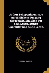 Arthur Schopenhauer aus persönlichem Umgang dargestellt. Ein Blick auf sein Leben, seinen Charakter und seine Lehre.