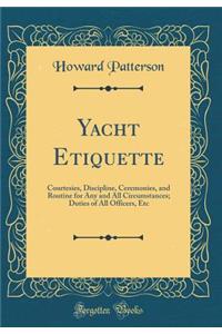 Yacht Etiquette: Courtesies, Discipline, Ceremonies, and Routine for Any and All Circumstances; Duties of All Officers, Etc (Classic Reprint)