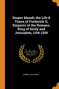 Stupor Mundi; the Life & Times of Frederick II, Emperor of the Romans, King of Sicily and Jerusalem, 1194-1250
