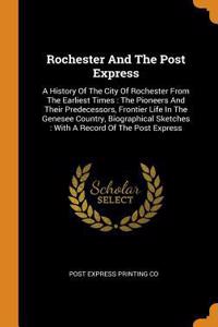 Rochester and the Post Express: A History of the City of Rochester from the Earliest Times: The Pioneers and Their Predecessors, Frontier Life in the Genesee Country, Biographical 