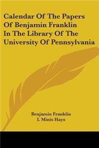 Calendar Of The Papers Of Benjamin Franklin In The Library Of The University Of Pennsylvania