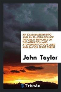 Examination Into and an Elucidation of the Great Principle of the Mediation and Atonement of Our Lord and Savior Jesus Christ