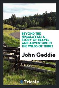 Beyond the Himalayas: A Story of Travel and Adventure in the Wilds of Thibet