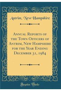 Annual Reports of the Town Officers of Antrim, New Hampshire for the Year Ending December 31, 1984 (Classic Reprint)