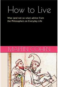 How to Live: Wise (and Not So Wise) Advice from the Philosophers on Everyday Life