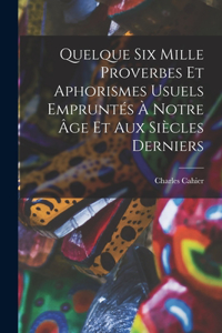 Quelque Six Mille Proverbes Et Aphorismes Usuels Empruntés À Notre Âge Et Aux Siècles Derniers