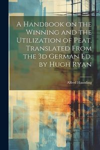 Handbook on the Winning and the Utilization of Peat. Translated From the 3d German ed. by Hugh Ryan