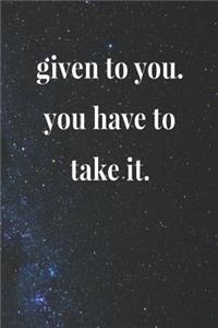 Given To You.You Have To Take It