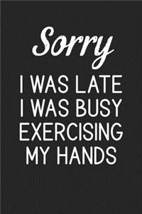 Sorry I Was Late I Was Busy Exercising My Hands