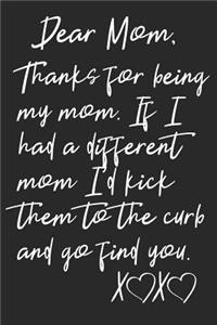Dear Mom, Thanks For Being My Mom. If I Had A Different Mom I'd Kick Them To The Curb And Go Find You XX