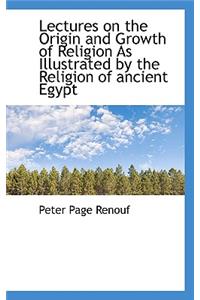 Lectures on the Origin and Growth of Religion as Illustrated by the Religion of Ancient Egypt