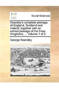 Kearsley's Complete Peerage, of England, Scotland and Ireland; Together with an Extinct Peerage of the Three Kingdoms, ... Volume 1 of 2