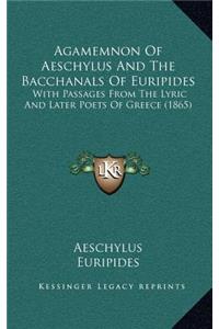 Agamemnon of Aeschylus and the Bacchanals of Euripides