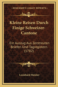 Kleine Reisen Durch Einige Schweizer-Cantone: Ein Auszug Aus Zerstreuten Briefen Und Tagregistern (1782)