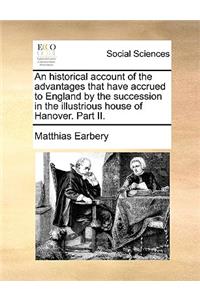 An Historical Account of the Advantages That Have Accrued to England by the Succession in the Illustrious House of Hanover. Part II.