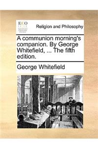 A Communion Morning's Companion. by George Whitefield, ... the Fifth Edition.