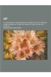 Up; A Little Book of Talks on How to Wake Up, Get Up, Think Up, Climb Up, Smile Up, Cheer Up, Work Up, Look Up, Help Up, Grow Up!