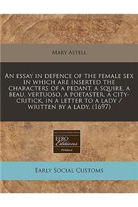 An Essay in Defence of the Female Sex in Which Are Inserted the Characters of a Pedant, a Squire, a Beau, Vertuoso, a Poetaster, a City-Critick, in a Letter to a Lady / Written by a Lady. (1697)