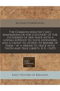 The Common-Wealtsh's [sic] Remembrancer for Discovery of the Disturbers of Her Peace with a Loving Reproof to Such Offendors and a Caveat to Others to Beware of Them / By a Friend to Peace with Truth and True Liberty, R.H. (1659)