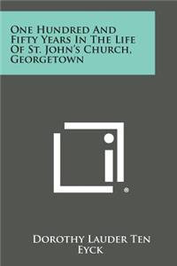 One Hundred and Fifty Years in the Life of St. John's Church, Georgetown