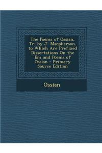 The Poems of Ossian, Tr. by J. MacPherson. to Which Are Prefixed Dissertations on the Era and Poems of Ossian