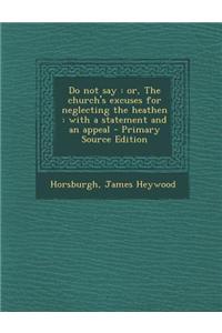 Do Not Say: Or, the Church's Excuses for Neglecting the Heathen: With a Statement and an Appeal