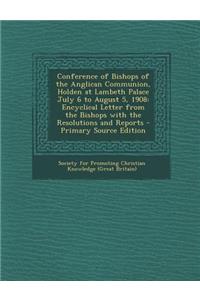 Conference of Bishops of the Anglican Communion, Holden at Lambeth Palace July 6 to August 5, 1908: Encyclical Letter from the Bishops with the Resolutions and Reports - Primary Source Edition