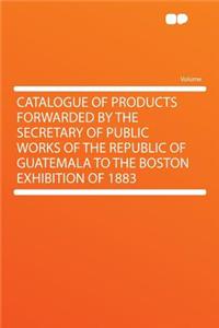 Catalogue of Products Forwarded by the Secretary of Public Works of the Republic of Guatemala to the Boston Exhibition of 1883