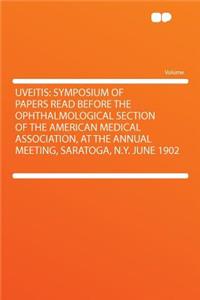 Uveitis: Symposium of Papers Read Before the Ophthalmological Section of the American Medical Association, at the Annual Meeting, Saratoga, N.Y. June 1902