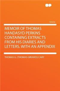Memoir of Thomas Handasyd Perkins Containing Extracts from His Diaries and Letters. with an Appendix
