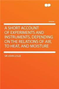 A Short Account of Experiments and Instruments, Depending on the Relations of Air, to Heat, and Moisture