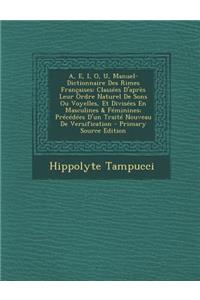 A, E, I, O, U, Manuel-Dictionnaire Des Rimes Francaises: Classees D'Apres Leur Ordre Naturel de Sons Ou Voyelles, Et Divisees En Masculines & Feminines; Precedees D'Un Traite Nouveau de Versification