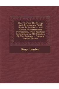 How to Join the Circus and Gymnasium: With Hints to Amateurs and Advice to Professional Performers, with Practical Instruction in All Branches of the Business