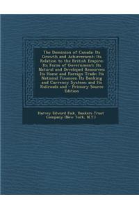 The Dominion of Canada: Its Growth and Achievement; Its Relation to the British Empire; Its Form of Government; Its Natural and Developed Resources; Its Home and Foreign Trade; Its National Finances; Its Banking and Currency System; And Its Railroa