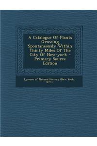 A Catalogue of Plants Growing Spontaneously Within Thirty Miles of the City of New-York