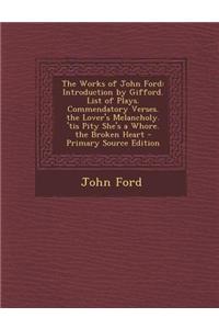 The Works of John Ford: Introduction by Gifford. List of Plays. Commendatory Verses. the Lover's Melancholy. 'Tis Pity She's a Whore. the Brok
