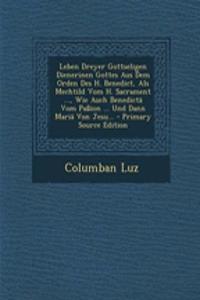 Leben Dreyer Gottseligen Dienerinen Gottes Aus Dem Orden Des H. Benedict, ALS Mechtild Vom H. Sacrament ..., Wie Auch Benedicta Vom Passion ... Und Dann Maria Von Jesu... - Primary Source Edition