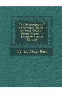 The Beginnings of the German Element in York County, Pennsylvania - Primary Source Edition