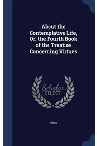 About the Contemplative Life, Or, the Fourth Book of the Treatise Concerning Virtues